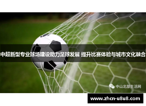 中超新型专业球场建设助力足球发展 提升比赛体验与城市文化融合