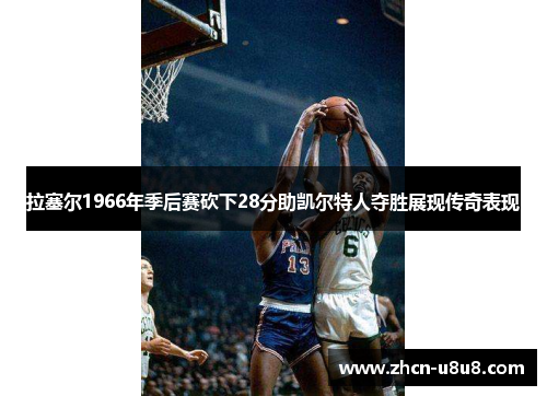 拉塞尔1966年季后赛砍下28分助凯尔特人夺胜展现传奇表现