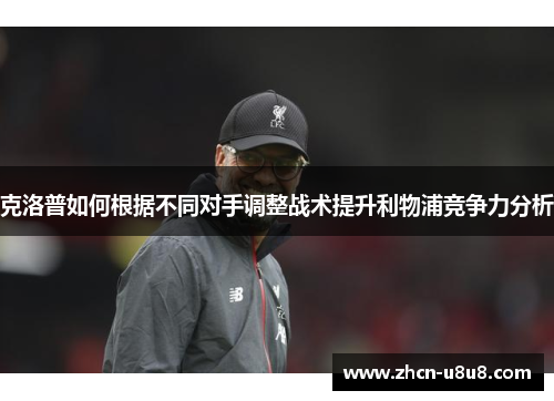 克洛普如何根据不同对手调整战术提升利物浦竞争力分析