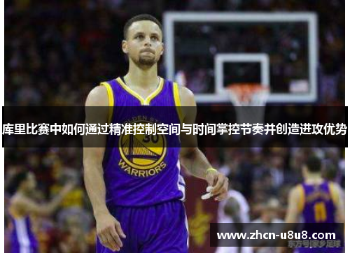 库里比赛中如何通过精准控制空间与时间掌控节奏并创造进攻优势