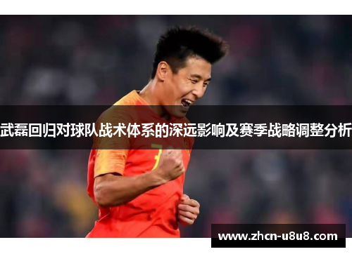 武磊回归对球队战术体系的深远影响及赛季战略调整分析