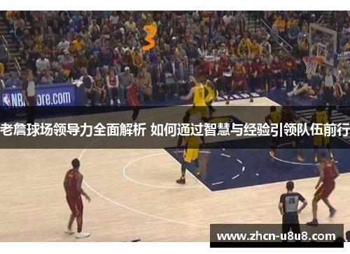 老詹球场领导力全面解析 如何通过智慧与经验引领队伍前行