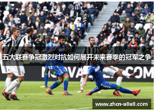 五大联赛争冠激烈对抗如何展开未来赛季的冠军之争