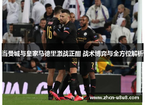 当曼城与皇家马德里激战正酣 战术博弈与全方位解析