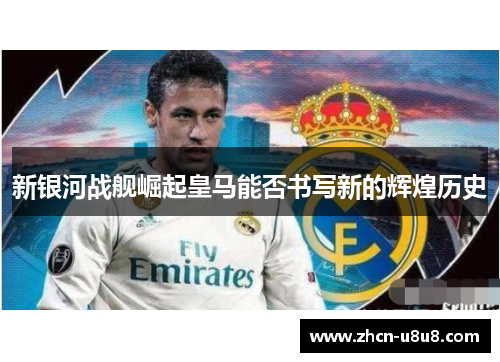 新银河战舰崛起皇马能否书写新的辉煌历史