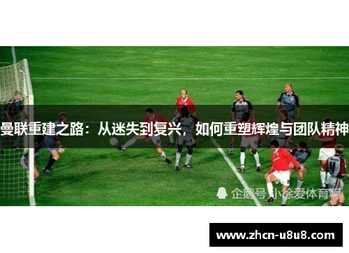 曼联重建之路：从迷失到复兴，如何重塑辉煌与团队精神