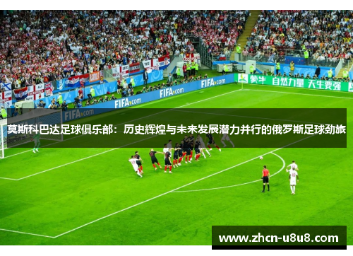 莫斯科巴达足球俱乐部：历史辉煌与未来发展潜力并行的俄罗斯足球劲旅
