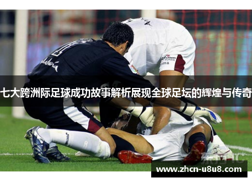 七大跨洲际足球成功故事解析展现全球足坛的辉煌与传奇