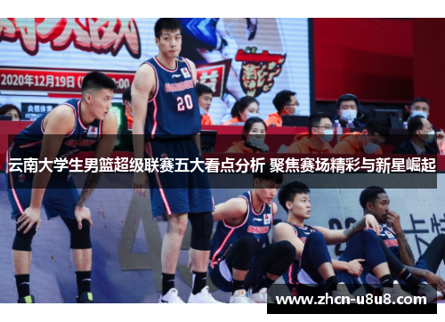 云南大学生男篮超级联赛五大看点分析 聚焦赛场精彩与新星崛起