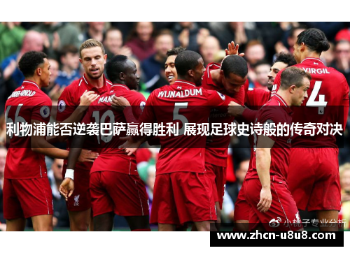 利物浦能否逆袭巴萨赢得胜利 展现足球史诗般的传奇对决
