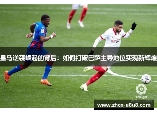 皇马逆袭崛起的背后：如何打破巴萨主导地位实现新辉煌