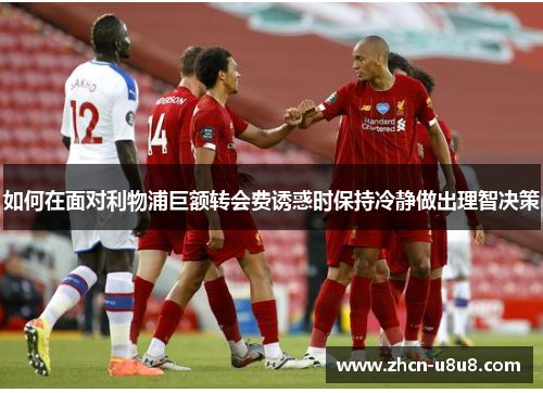 如何在面对利物浦巨额转会费诱惑时保持冷静做出理智决策