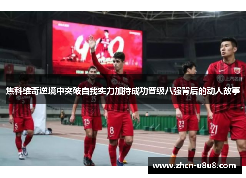 焦科维奇逆境中突破自我实力加持成功晋级八强背后的动人故事