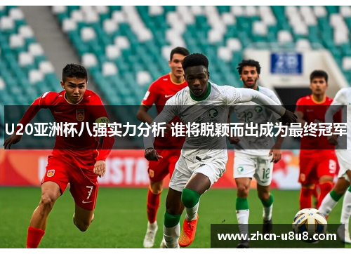 U20亚洲杯八强实力分析 谁将脱颖而出成为最终冠军