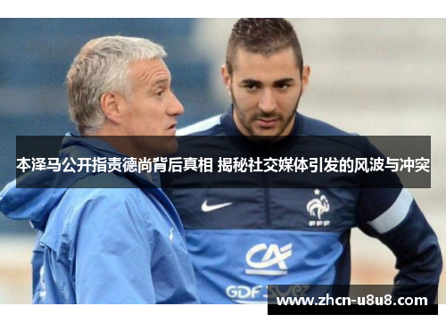 本泽马公开指责德尚背后真相 揭秘社交媒体引发的风波与冲突
