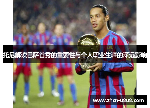 托尼解读巴萨首秀的重要性与个人职业生涯的深远影响