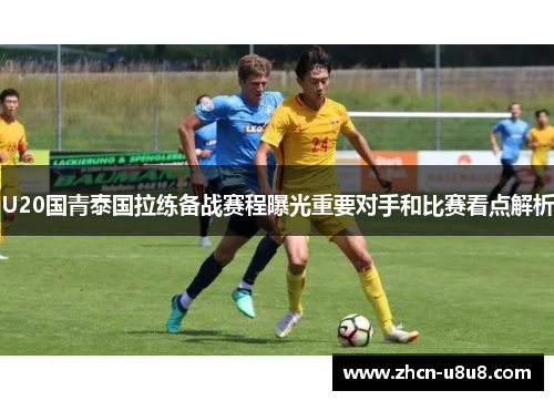 U20国青泰国拉练备战赛程曝光重要对手和比赛看点解析