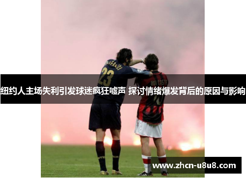纽约人主场失利引发球迷疯狂嘘声 探讨情绪爆发背后的原因与影响