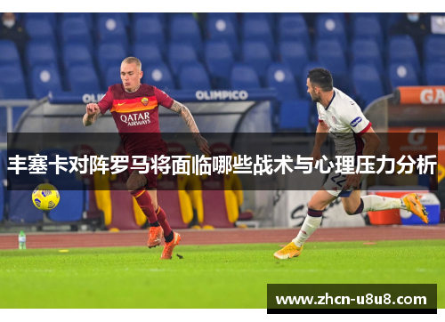 丰塞卡对阵罗马将面临哪些战术与心理压力分析