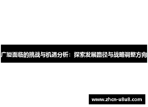 广厦面临的挑战与机遇分析：探索发展路径与战略调整方向