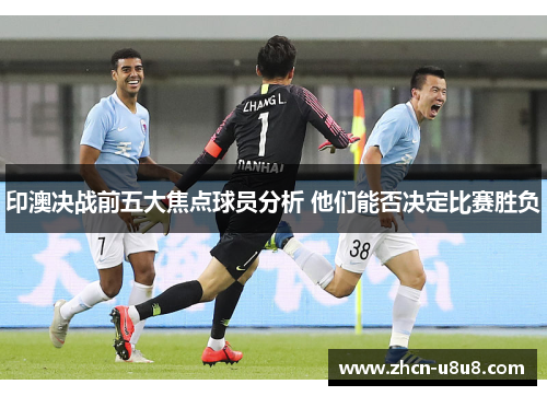印澳决战前五大焦点球员分析 他们能否决定比赛胜负