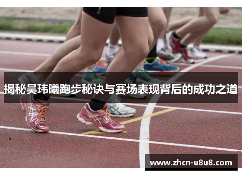 揭秘吴玮曦跑步秘诀与赛场表现背后的成功之道