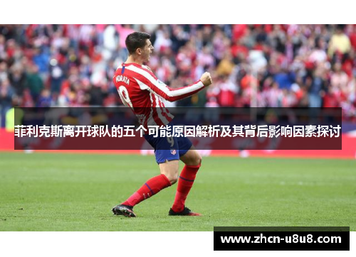 菲利克斯离开球队的五个可能原因解析及其背后影响因素探讨