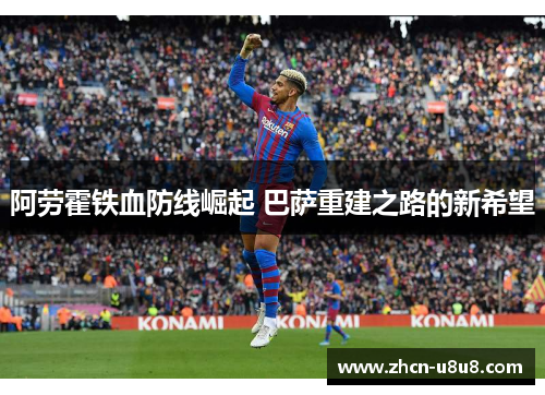 阿劳霍铁血防线崛起 巴萨重建之路的新希望