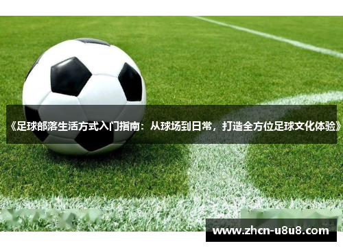 《足球部落生活方式入门指南：从球场到日常，打造全方位足球文化体验》