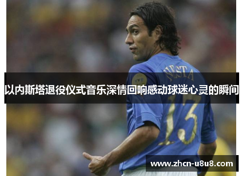 以内斯塔退役仪式音乐深情回响感动球迷心灵的瞬间