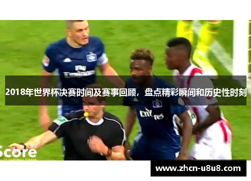 2018年世界杯决赛时间及赛事回顾，盘点精彩瞬间和历史性时刻