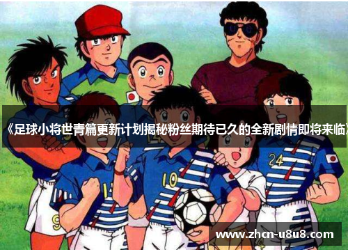 《足球小将世青篇更新计划揭秘粉丝期待已久的全新剧情即将来临》