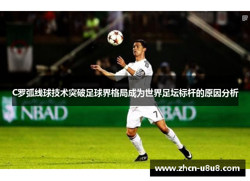 C罗弧线球技术突破足球界格局成为世界足坛标杆的原因分析