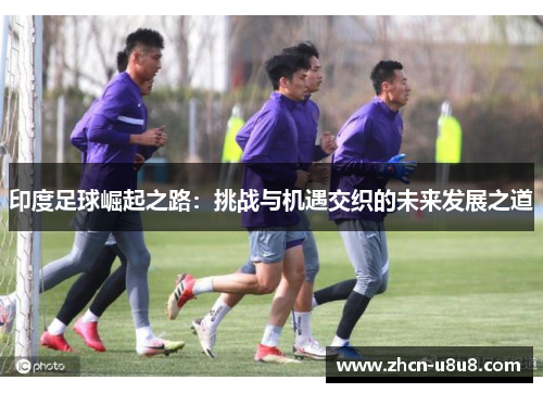 印度足球崛起之路：挑战与机遇交织的未来发展之道