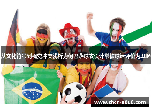 从文化符号到视觉冲突浅析为何巴萨球衣设计常被球迷评价为丑陋