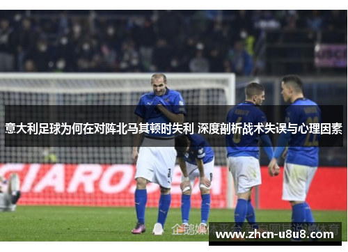 意大利足球为何在对阵北马其顿时失利 深度剖析战术失误与心理因素