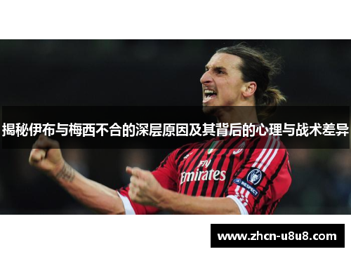揭秘伊布与梅西不合的深层原因及其背后的心理与战术差异