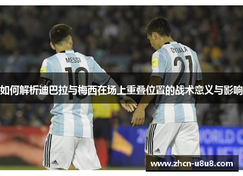 如何解析迪巴拉与梅西在场上重叠位置的战术意义与影响