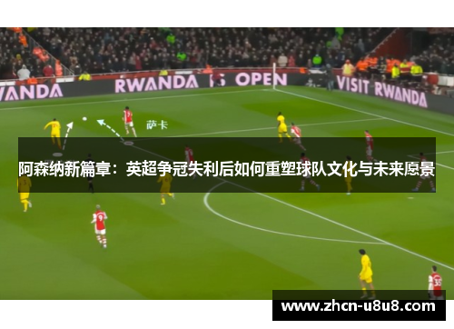 阿森纳新篇章：英超争冠失利后如何重塑球队文化与未来愿景